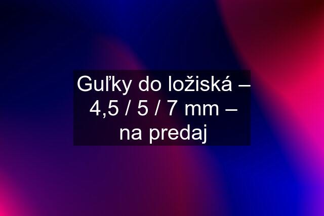 Guľky do ložiská – 4,5 / 5 / 7 mm – na predaj