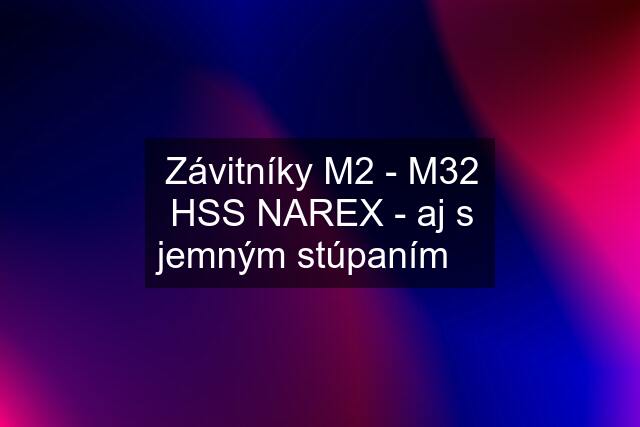 Závitníky M2 - M32 HSS NAREX - aj s jemným stúpaním ⚠️