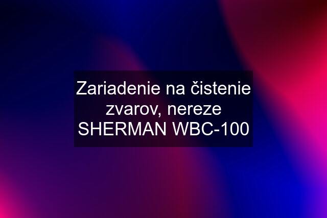 Zariadenie na čistenie zvarov, nereze SHERMAN WBC-100