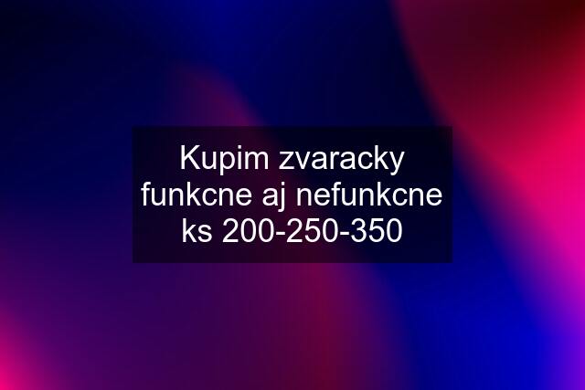 Kupim zvaracky funkcne aj nefunkcne ks 200-250-350