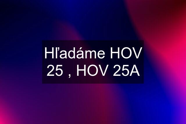 Hľadáme HOV 25 , HOV 25A