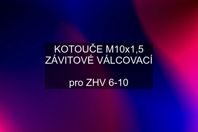 KOTOUČE M10x1,5 ZÁVITOVÉ VÁLCOVACÍ  pro ZHV 6-10