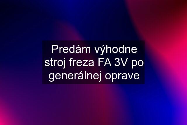 Predám výhodne stroj freza FA 3V po generálnej oprave