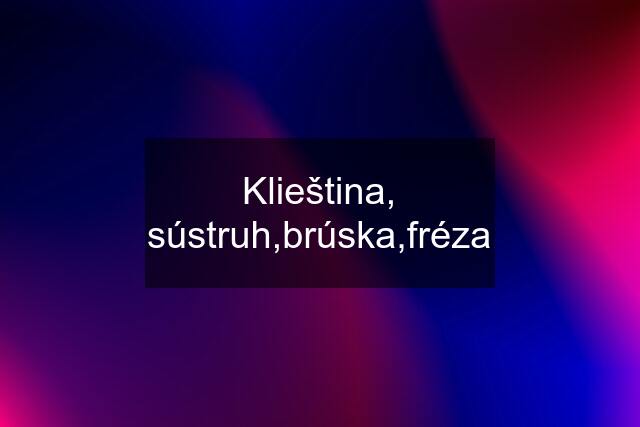 Klieština, sústruh,brúska,fréza