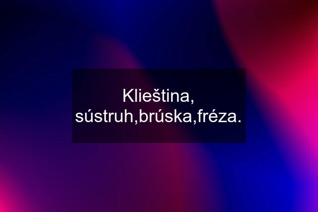 Klieština, sústruh,brúska,fréza.