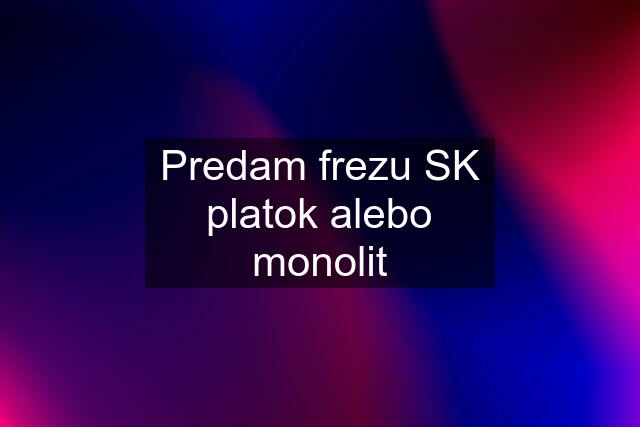 Predam frezu SK platok alebo monolit