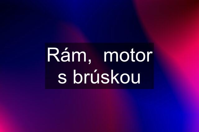 Rám,  motor s brúskou