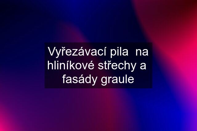 Vyřezávací pila  na hliníkové střechy a  fasády graule