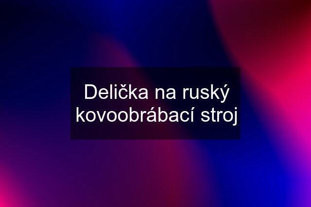 Delička na ruský kovoobrábací stroj