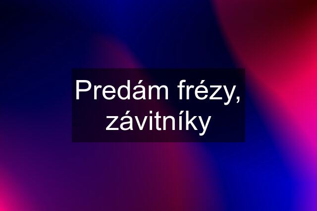 Predám frézy, závitníky