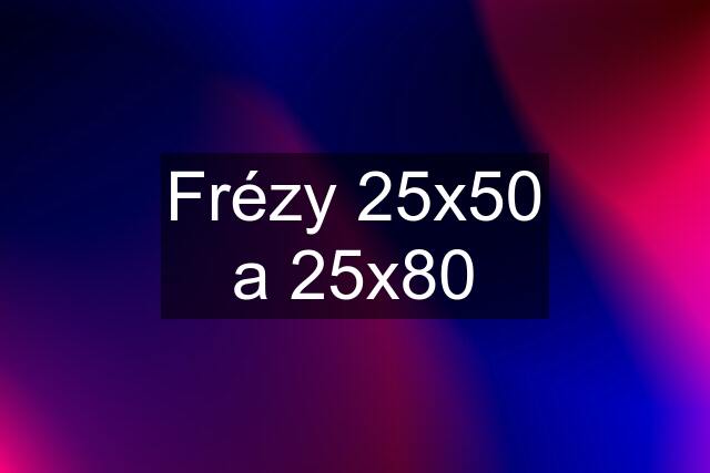 Frézy 25x50 a 25x80