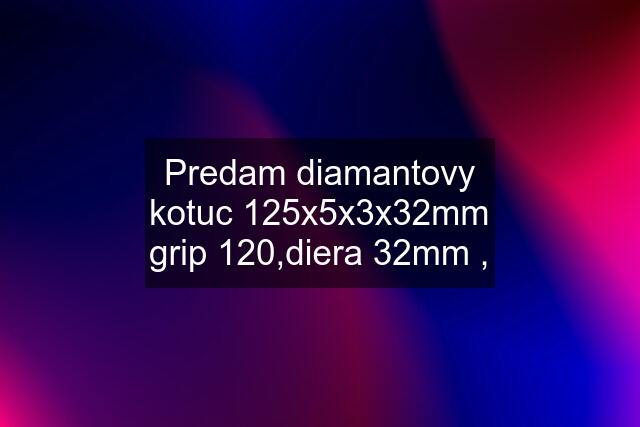 Predam diamantovy kotuc 125x5x3x32mm grip 120,diera 32mm ,