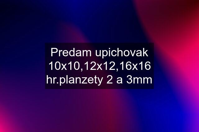 Predam upichovak 10x10,12x12,16x16 hr.planzety 2 a 3mm