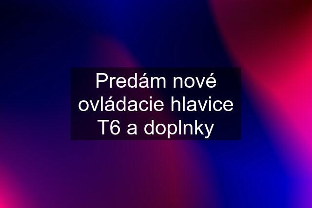 Predám nové ovládacie hlavice T6 a doplnky