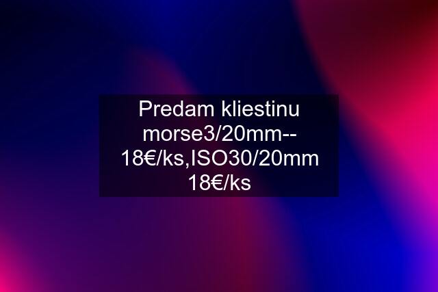 Predam kliestinu morse3/20mm-- 18€/ks,ISO30/20mm 18€/ks