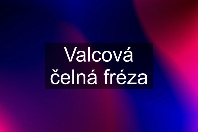 Valcová čelná fréza