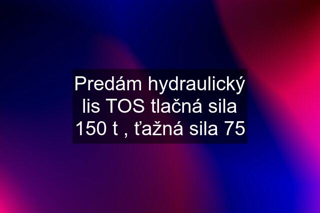 Predám hydraulický lis TOS tlačná sila 150 t , ťažná sila 75