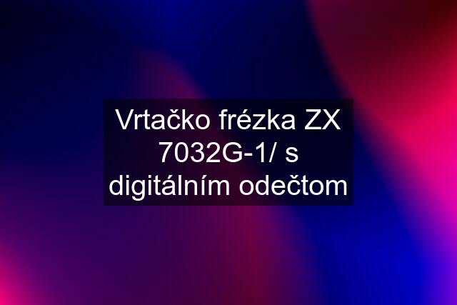 Vrtačko frézka ZX 7032G-1/ s digitálním odečtom