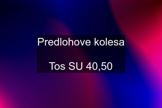 Predlohove kolesa  Tos SU 40,50