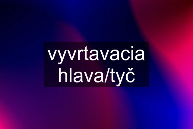 vyvrtavacia hlava/tyč