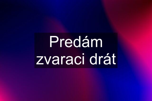 Predám zvaraci drát