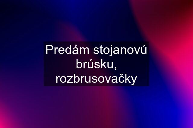 Predám stojanovú brúsku, rozbrusovačky