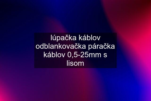 lúpačka káblov odblankovačka páračka káblov 0,5-25mm s lisom