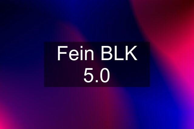 Fein BLK 5.0