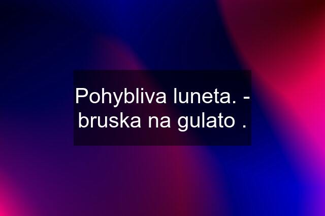 Pohybliva luneta. - bruska na gulato .