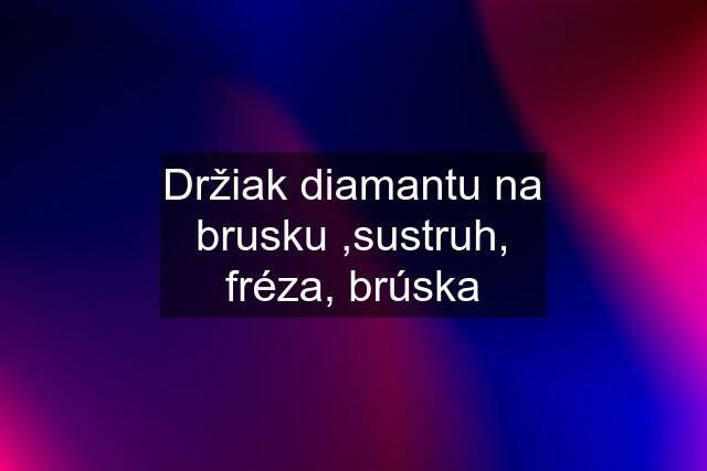 Držiak diamantu na brusku ,sustruh, fréza, brúska