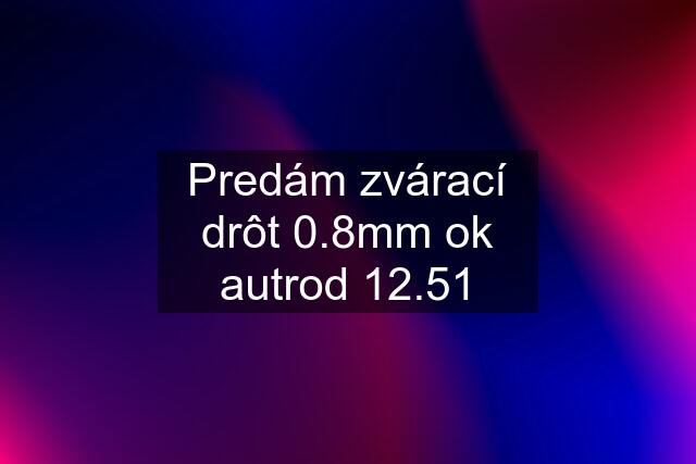 Predám zvárací drôt 0.8mm ok autrod 12.51