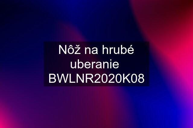 Nôž na hrubé uberanie  BWLNR2020K08