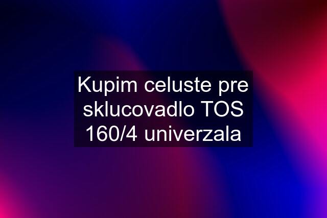 Kupim celuste pre sklucovadlo TOS 160/4 univerzala