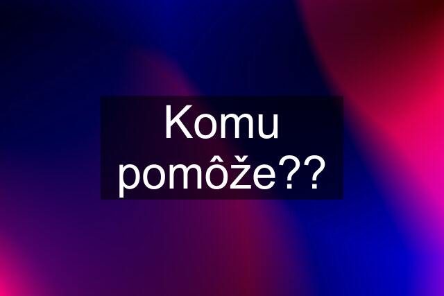 Komu pomôže??