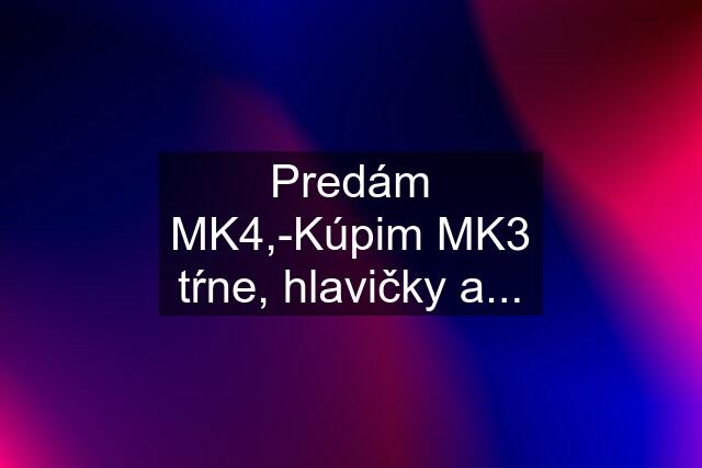 Predám MK4,-Kúpim MK3 tŕne, hlavičky a...