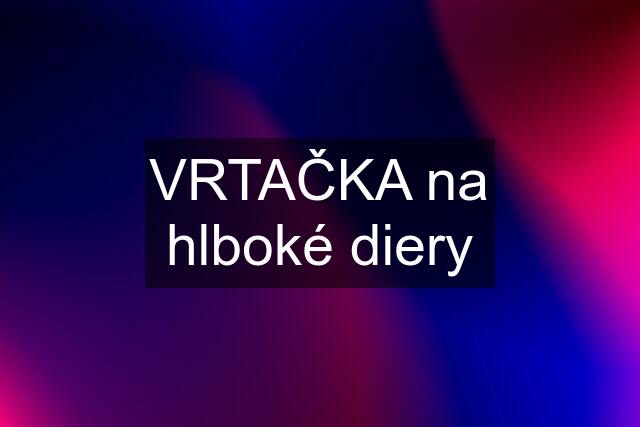 VRTAČKA na hlboké diery