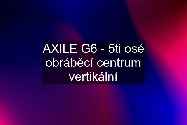 AXILE G6 - 5ti osé obráběcí centrum vertikální