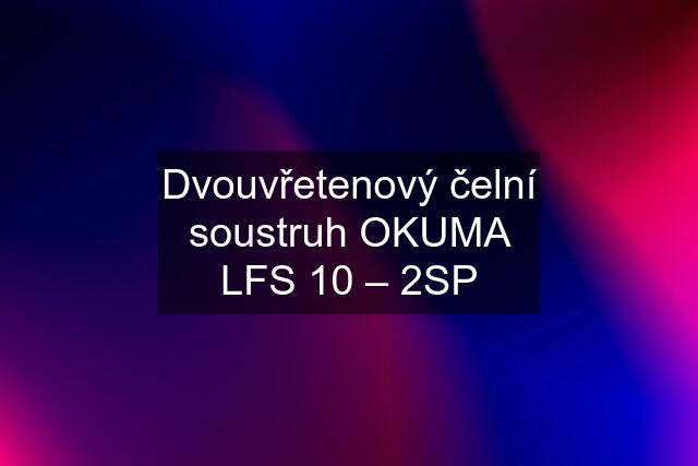 Dvouvřetenový čelní soustruh OKUMA LFS 10 – 2SP