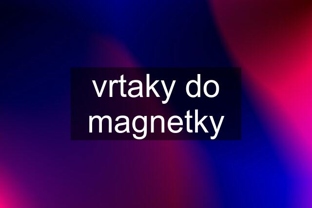 vrtaky do magnetky