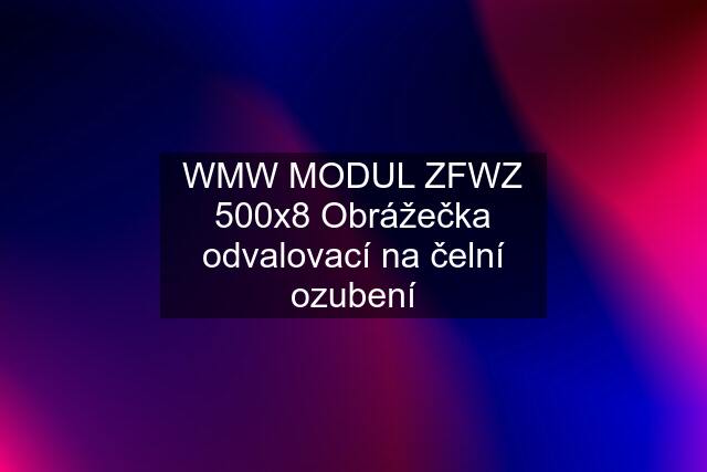 WMW MODUL ZFWZ 500x8 Obrážečka odvalovací na čelní ozubení