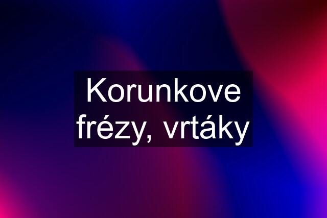 Korunkove frézy, vrtáky