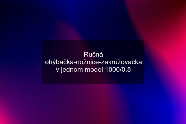 Ručná ohýbačka-nožnice-zakružovačka v jednom model 1000/0.8