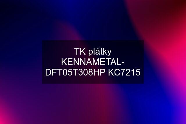 TK plátky KENNAMETAL- DFT05T308HP KC7215