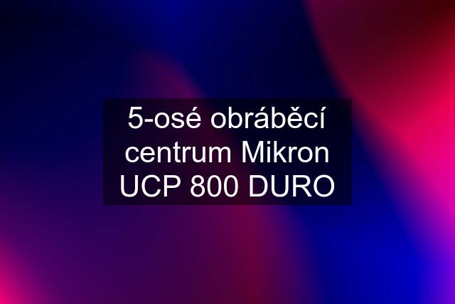 5-osé obráběcí centrum Mikron UCP 800 DURO