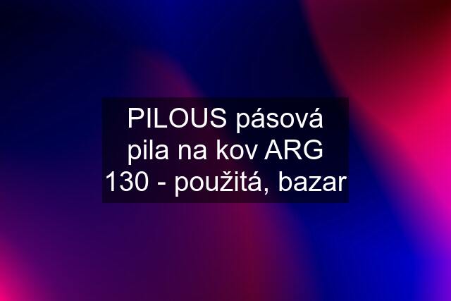 PILOUS pásová pila na kov ARG 130 - použitá, bazar