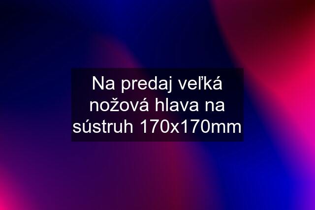 Na predaj veľká nožová hlava na sústruh 170x170mm