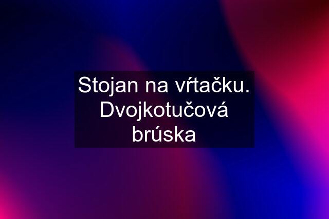 Stojan na vŕtačku. Dvojkotučová brúska