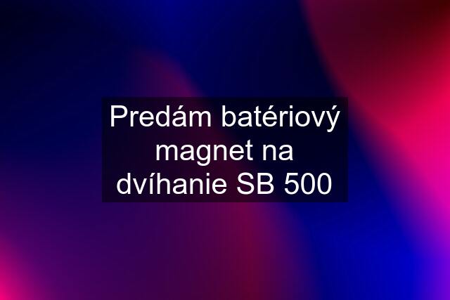 Predám batériový magnet na dvíhanie SB 500