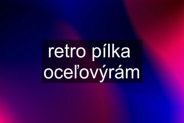 retro pílka  oceľovýrám