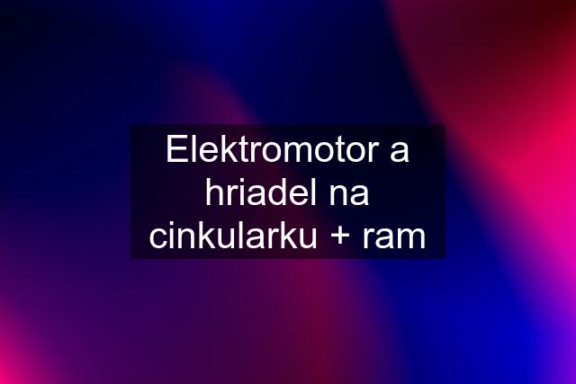 Elektromotor a hriadel na cinkularku + ram